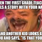 true story it gives me pain | WHEN THE FIRST GRADE TEACHER TELLS A STORY WITH YOUR NAME; AND ANOTHER KID LOOKS AT YOU AND SAYS, "IS THAT YOU?" | image tagged in distorted laughing man | made w/ Imgflip meme maker