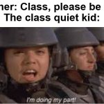 every class have one ore more | Teacher: Class, please be quiet

The class quiet kid: | image tagged in im doing my part | made w/ Imgflip meme maker