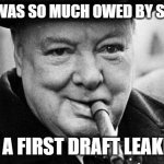Never Was | NEVER WAS SO MUCH OWED BY SO MANY; TO A FIRST DRAFT LEAKER. | image tagged in churchhill | made w/ Imgflip meme maker