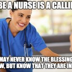 nurse | TO BE A NURSE IS A CALLING. YOU MAY NEVER KNOW THE BLESSING YOU BESTOW, BUT KNOW THAT THEY ARE INFINITE! | image tagged in nurse | made w/ Imgflip meme maker