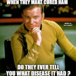 Captain Kirk The Thinker | WHEN THEY MAKE CURED HAM; MEMEs by Dan Campbell; DO THEY EVER TELL YOU WHAT DISEASE IT HAD ? | image tagged in captain kirk the thinker | made w/ Imgflip meme maker