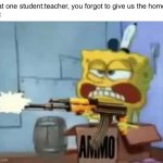 SpongeBob AK-47 | That one student:teacher, you forgot to give us the home-
Me: | image tagged in spongebob ak-47,spongebob,memes | made w/ Imgflip meme maker
