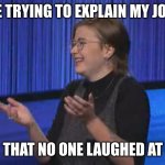 Has this happened to yall before | ME TRYING TO EXPLAIN MY JOKE; THAT NO ONE LAUGHED AT | image tagged in mattea roach t-rex arms,jeopardy,joke,explaining joke | made w/ Imgflip meme maker