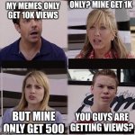 Battle O' Views | MY MEMES ONLY GET 10K VIEWS ONLY? MINE GET 1K BUT MINE ONLY GET 500 YOU GUYS ARE GETTING VIEWS? | image tagged in you guys are getting paid template | made w/ Imgflip meme maker