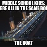 Titanic Sinking | MIDDLE SCHOOL KIDS:
WERE ALL IN THE SAME BOAT. THE BOAT | image tagged in titanic sinking | made w/ Imgflip meme maker