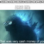 Any one else happy? | ALSO ME:; ME: SEEING A NEW GODZILLA SERIES ON APPLE PLUS | image tagged in godzilla cash money,apple plus | made w/ Imgflip meme maker