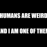 Humans are Weird | HUMANS ARE WEIRD; AND I AM ONE OF THEM | image tagged in black square,humans,weird | made w/ Imgflip meme maker