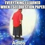 Adios | EVERYTHING I LEARNED WHEN I SEE QUESTION PAPER | image tagged in adios | made w/ Imgflip meme maker