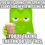 You're safe for now | YOU KEEP DOING YOU SPANISH LESSONS AND NEVER MISSING ANY. YOU'RE TAKING THE FUN OUT OF THIS. | image tagged in choccy milk | made w/ Imgflip meme maker