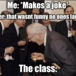 why does this happen are you guys deaf? | Me: *Makes a joke* The class: Teacher: that wasnt funny no ones laughing. | image tagged in memes,laughing men in suits | made w/ Imgflip meme maker