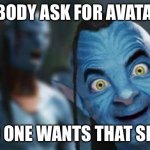 Avatar 2 | NOBODY ASK FOR AVATAR 2; NO ONE WANTS THAT SHIT | image tagged in avatar funny | made w/ Imgflip meme maker