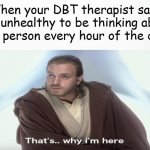 Working on it | When your DBT therapist says it's unhealthy to be thinking about
one person every hour of the day: | image tagged in that's why i'm here,bpd,borderline personality disorder,mental health,mental illness,therapy | made w/ Imgflip meme maker