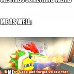 what happens when I see something | ME: FINDS SOMETHING WEIRD; ME AS WELL:; . ME | image tagged in smg4 bowser let's just forget we saw that | made w/ Imgflip meme maker