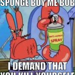 SPONGEBOY ME BOB, I DEMAND YOU TO KYS