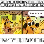 This is fine | WHEN YOUR ABOUT TO TELL YOUR FRIENDS ABOUT A MOVIE YOU REALLY LIKE AND YOU MENTION THE MOVIE; AND THEY SAY " OH, I HATE THAT MOVIE" | image tagged in this is fine | made w/ Imgflip meme maker