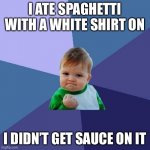 It’s True | I ATE SPAGHETTI WITH A WHITE SHIRT ON I DIDN’T GET SAUCE ON IT | image tagged in memes,success kid,yay,accomplishment,noice | made w/ Imgflip meme maker