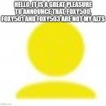 yellow man icon | HELLO, IT IS A GREAT PLEASURE TO ANNOUNCE THAT, FOXY500, FOXY501 AND FOXY503 ARE NOT MY ALTS | image tagged in yellow man icon,memes,president_joe_biden | made w/ Imgflip meme maker