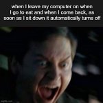 . | when I leave my computer on when I go to eat and when I come back, as soon as I sit down it automatically turns off | image tagged in screaming peter parker | made w/ Imgflip meme maker