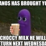 he will return | BEANOS HAS BROUGHT YOU; CHOCCY MILK HE WILL RETURN NEXT WEDNESDAY | image tagged in beanos,have some choccy milk | made w/ Imgflip meme maker