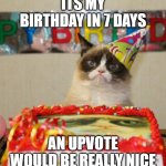 theres a diffrence between upvote begging and "an upvote would be nice" | ITS MY BIRTHDAY IN 7 DAYS AN UPVOTE WOULD BE REALLY NICE | image tagged in memes,grumpy cat birthday,grumpy cat | made w/ Imgflip meme maker