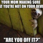Hello? | YOUR MOM MAKING SURE THAT YOU'RE NOT ON YOUR DEVICE; "ARE YOU OFF IT?" | image tagged in cuddle say no more | made w/ Imgflip meme maker
