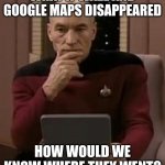 seriously, how would we find them? | WHAT IF WAZE AND GOOGLE MAPS DISAPPEARED; HOW WOULD WE KNOW WHERE THEY WENT? | image tagged in picard thinking,waze,google maps | made w/ Imgflip meme maker