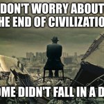 This started long before we got here and none of us will be around to see the end | DON'T WORRY ABOUT THE END OF CIVILIZATION; ROME DIDN'T FALL IN A DAY | image tagged in end of the world | made w/ Imgflip meme maker