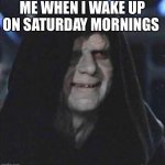 Sidious Error | ME WHEN I WAKE UP ON SATURDAY MORNINGS | image tagged in memes,sidious error | made w/ Imgflip meme maker