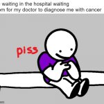 me when cancer: | me waiting in the hospital waiting room for my doctor to diagnose me with cancer | image tagged in piss | made w/ Imgflip meme maker