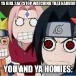 upvote if this is relatable | WHEN YA GIRL SAY "STOP WATCHING THAT NARUDO CRAP"; YOU AND YA HOMIES: | image tagged in naruto sasuke and sakura funny,relatable,naruto joke,sasuke,sakura | made w/ Imgflip meme maker