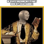 My poems | NOBODY:
ME IN ENGLISH CLASS:
DARK HELMET DID SOMETHING STUPID
HE VERY MUCH POLLUTED,
HE USED A VACUUM ON A PLANET
NOW HE'S DEAD DAMMIT, POEIT | image tagged in poetry dude,poetry,memes,funny,english,poet | made w/ Imgflip meme maker