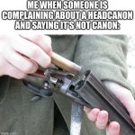 Like that they know it's not canon | ME WHEN SOMEONE IS COMPLAINING ABOUT A HEADCANON AND SAYING IT'S NOT CANON: | image tagged in shotgun loading | made w/ Imgflip meme maker
