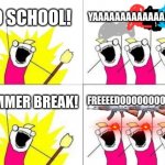 Reactions to no school and summer break | NO SCHOOL! YAAAAAAAAAAAAAAAAAY SUMMER BREAK! FREEEEDOOOOOOOOOOOM | image tagged in memes,what do we want | made w/ Imgflip meme maker