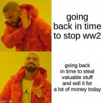 Drake Hotline Bling | going back in time to stop ww2 going back in time to steal valuable stuff and sell it for a lot of money today | image tagged in memes,drake hotline bling | made w/ Imgflip meme maker