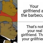 Grillfriend | Your girlfriend at the barbecue That's not your real girlfriend. That's your grillfriend. | image tagged in memes,tuxedo winnie the pooh,grillfriend,barbecue,blank white template,funny | made w/ Imgflip meme maker