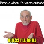 Guess I'll die  | People when it's warm outside GUESS I'LL GRILL | image tagged in guess i'll die,meme,memes,humor | made w/ Imgflip meme maker