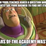 Years of academy blank | WHEN YOUR TEACHER ASKED A QUESTION AND YOU CONFIDENTLY SAY YOUR ANSWER TO FIND OUT ITS WRONG; YEARS OF THE ACADEMY WASTED | image tagged in years of academy blank | made w/ Imgflip meme maker