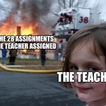 Disaster Girl | THE 28 ASSIGNMENTS THE TEACHER ASSIGNED THE TEACHER | image tagged in memes,disaster girl | made w/ Imgflip meme maker