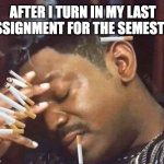 Stressed Smoking | AFTER I TURN IN MY LAST ASSIGNMENT FOR THE SEMESTER | image tagged in stressed smoking | made w/ Imgflip meme maker