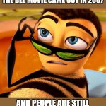 beeeeeeeeeeeeeeeeeeeeeeeeeeeeeeeeeeeeeeeeeeeeeeeeeeeeeeeeeeeee | WHEN YOU REALIZE THAT THE BEE MOVIE CAME OUT IN 2007; AND PEOPLE ARE STILL MAKING MEMES ABOUT IT: | image tagged in bee movie | made w/ Imgflip meme maker