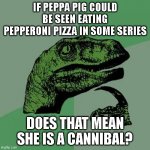 Philosoraptor Meme | IF PEPPA PIG COULD BE SEEN EATING PEPPERONI PIZZA IN SOME SERIES DOES THAT MEAN SHE IS A CANNIBAL? | image tagged in memes,philosoraptor | made w/ Imgflip meme maker