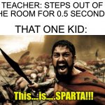 It’s true you know | TEACHER: STEPS OUT OF THE ROOM FOR 0.5 SECONDS; THAT ONE KID:; This….is…..SPARTA!!! | image tagged in this is sparta,memes,funny,true story,sparta,teacher | made w/ Imgflip meme maker
