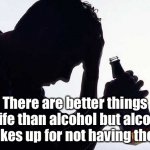 Alcohol | There are better things in life than alcohol but alcohol makes up for not having them. | image tagged in depression drinking,alcohol,better things than alcohol,drinking guy | made w/ Imgflip meme maker