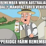 Australia - the "smart", dumb country | REMEMBER WHEN AUSTRALIA ACTUALLY MANUFACTURED VEHICLES? PEPPERIDGE FARM REMEMBERS | image tagged in australia,manufacturing,ford,holden,pepperidge farm,politics | made w/ Imgflip meme maker