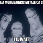 NOOOOW THE WORLD IS GOOONE IM JUST OOONE | NAME A MORE BADASS METALLICA SONG. I'LL WAIT. | image tagged in metallica one,metallica,metal,heavy metal,memes,music | made w/ Imgflip meme maker
