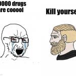 Kill yourself if you do drugs | Kill yourself; NOOOO drugs are cooool | image tagged in soyjak chad | made w/ Imgflip meme maker