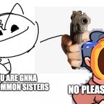 YOUR GONNA DIE LETS GO SISTERS!1!!!!!!!!11!!1111!!!! | STOP; NO PLEASE AAAAAAA; YOU ARE GNNA DIE COMMON SISTERS | image tagged in bob murders father fairest,shitpost | made w/ Imgflip meme maker