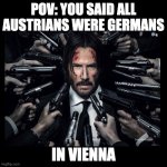 JOHN WICK CHAPTER 2 SURROUNDED BY GUNS | POV: YOU SAID ALL AUSTRIANS WERE GERMANS; IN VIENNA | image tagged in john wick chapter 2 surrounded by guns | made w/ Imgflip meme maker