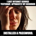 Internet | I LOST INTERNET SERVICE YESTERDAY.  APPARENTLY MY NEIGHBOR INSTALLED A PASSWORD. | image tagged in memes,first world problems | made w/ Imgflip meme maker