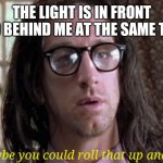Damn, I thought he already overdosed | THE LIGHT IS IN FRONT AND BEHIND ME AT THE SAME TIME | image tagged in road trip maybe you could roll that up and smoke it,who cares,rip,who's next,torn,huh | made w/ Imgflip meme maker